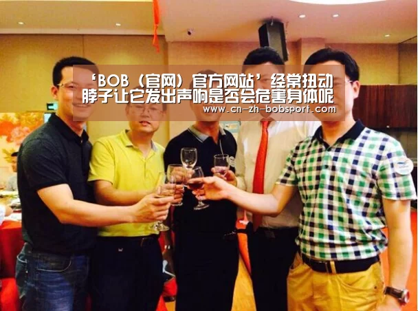 ‘BOB（官网）官方网站’经常扭动脖子让它发出声响是否会危害身体呢(图3)