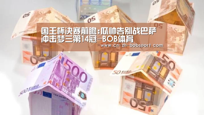 国王杯决赛前瞻:瓜帅告别战巴萨冲击梦三第14冠-BOB体育(图1)
