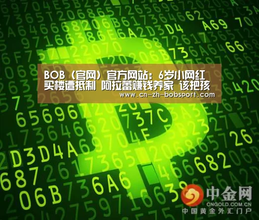 BOB（官网）官方网站：6岁小网红买楼遭抵制 阿拉蕾赚钱养家 该把孩子培养成网红吗(图2)