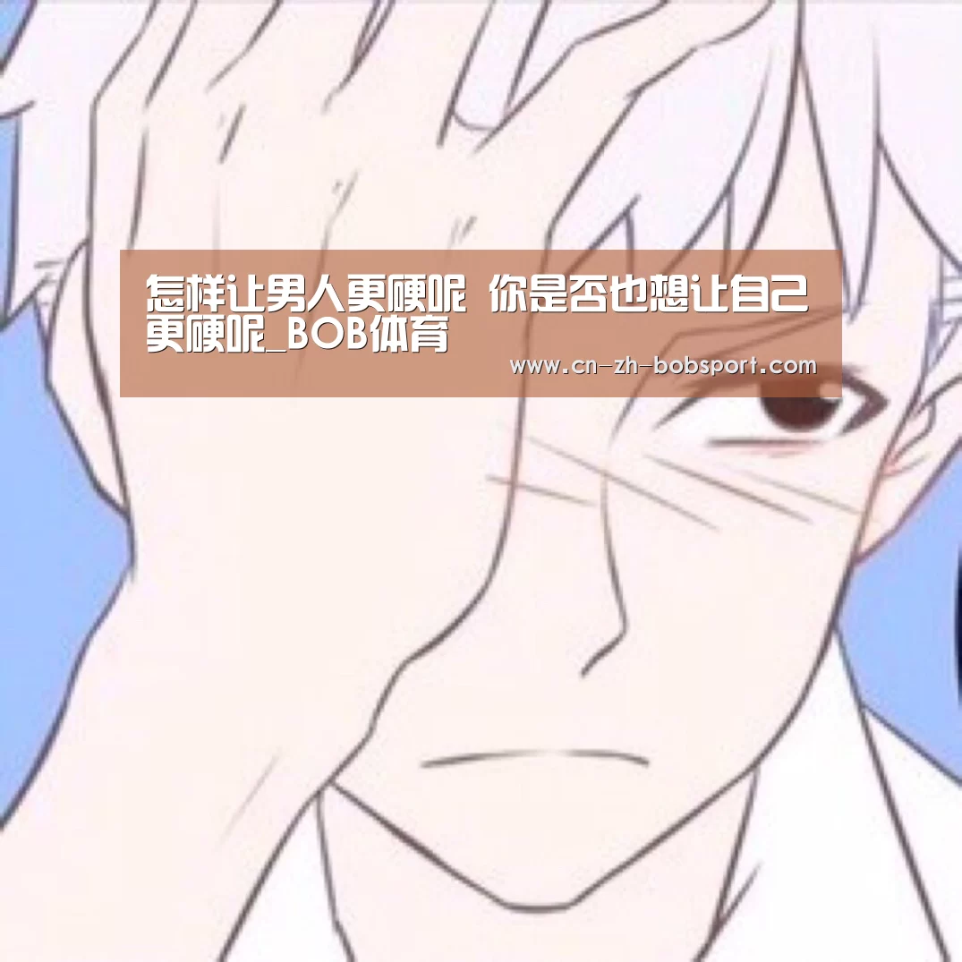 怎样让男人更硬呢 你是否也想让自己更硬呢_BOB体育(图1)